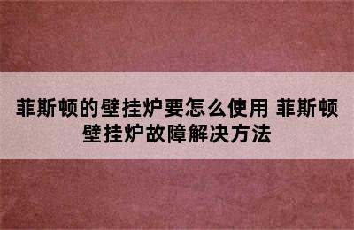 菲斯顿的壁挂炉要怎么使用 菲斯顿壁挂炉故障解决方法